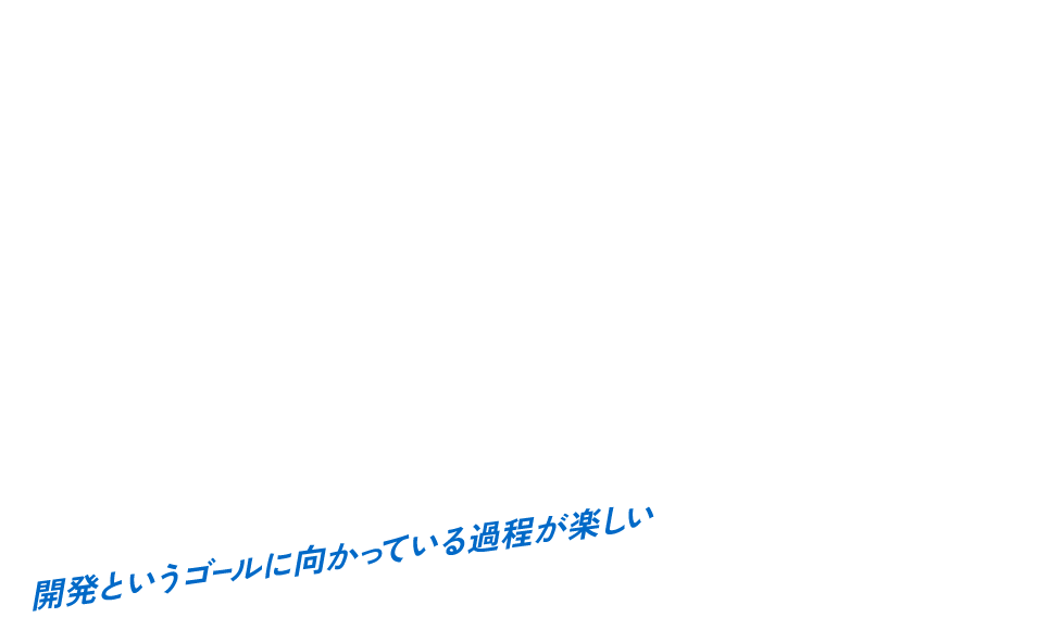 開発というゴールに向かっている過程が楽しい