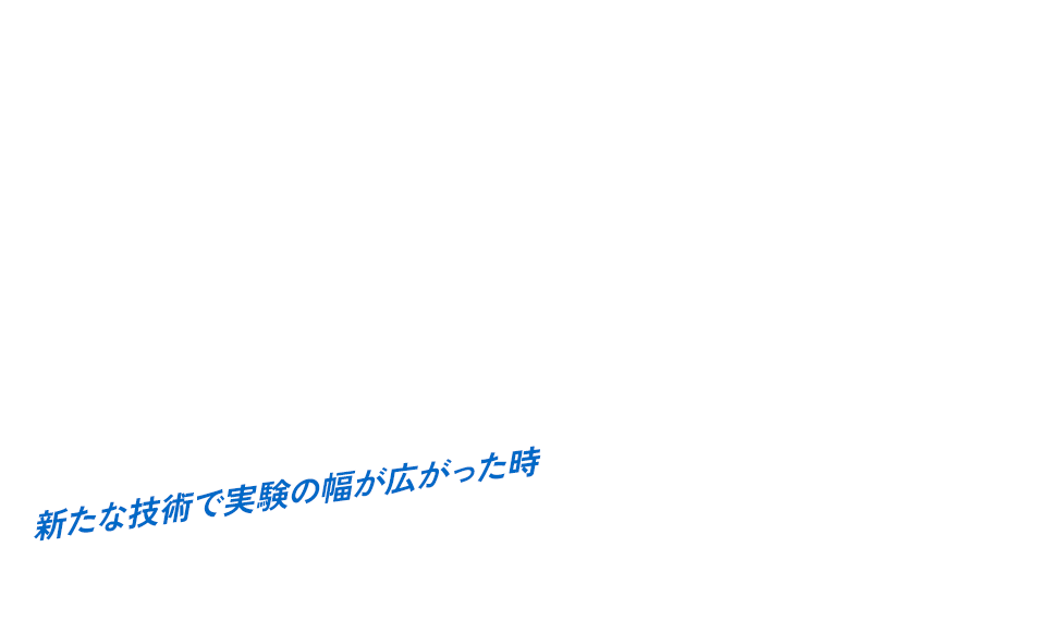 新たな技術で実験の幅が広がった時