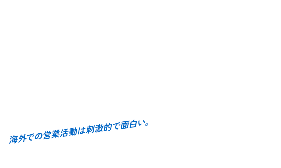 海外での営業活動は刺激的で面白い。