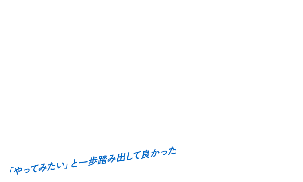 「やってみたい」と一歩踏み出して良かった